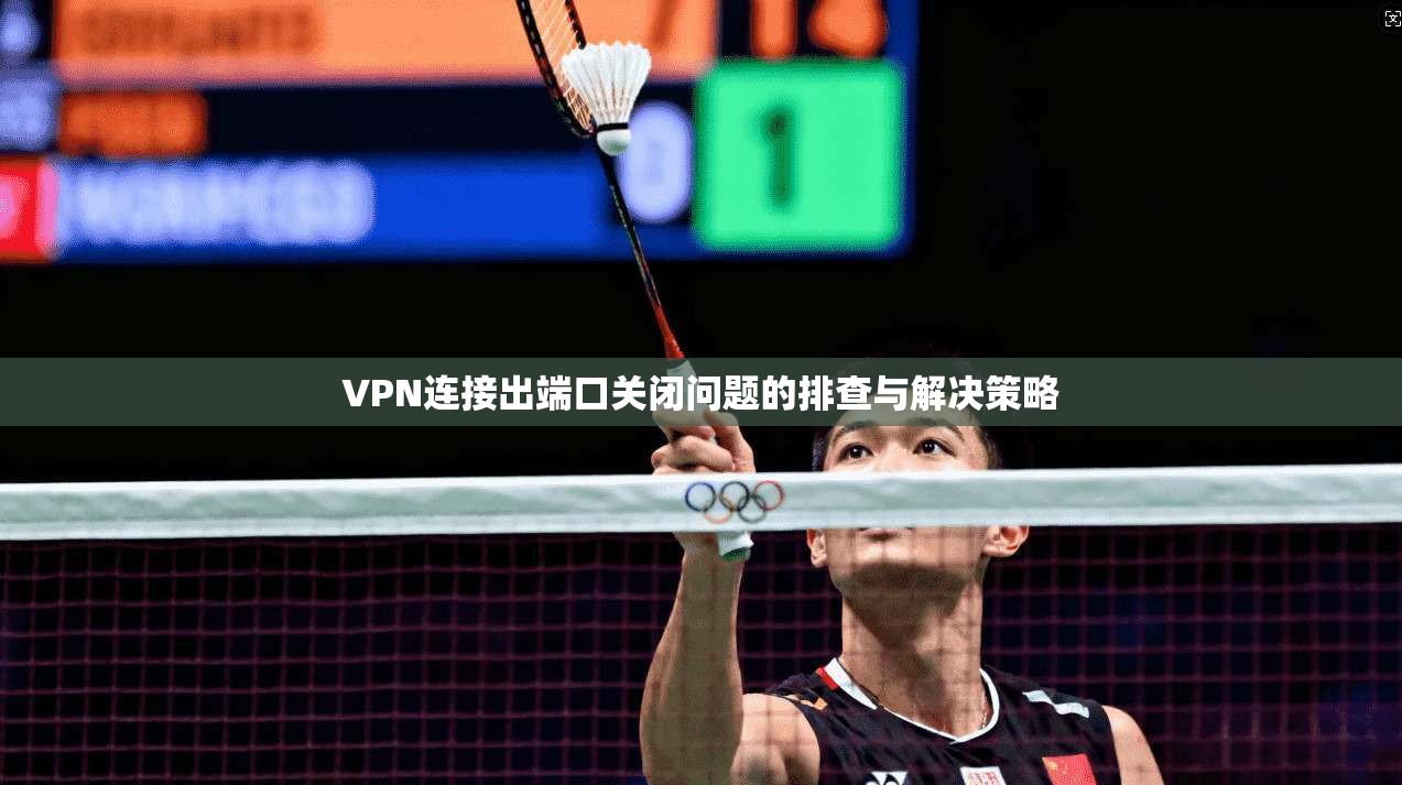VPN连接出端口关闭问题的排查与解决策略