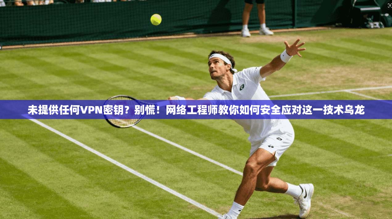 未提供任何VPN密钥？别慌！网络工程师教你如何安全应对这一技术乌龙