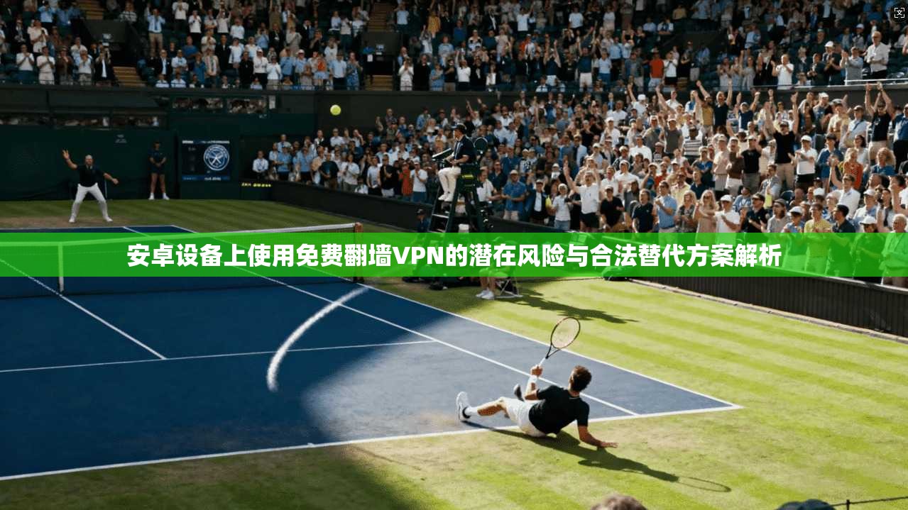 安卓设备上使用免费翻墙VPN的潜在风险与合法替代方案解析