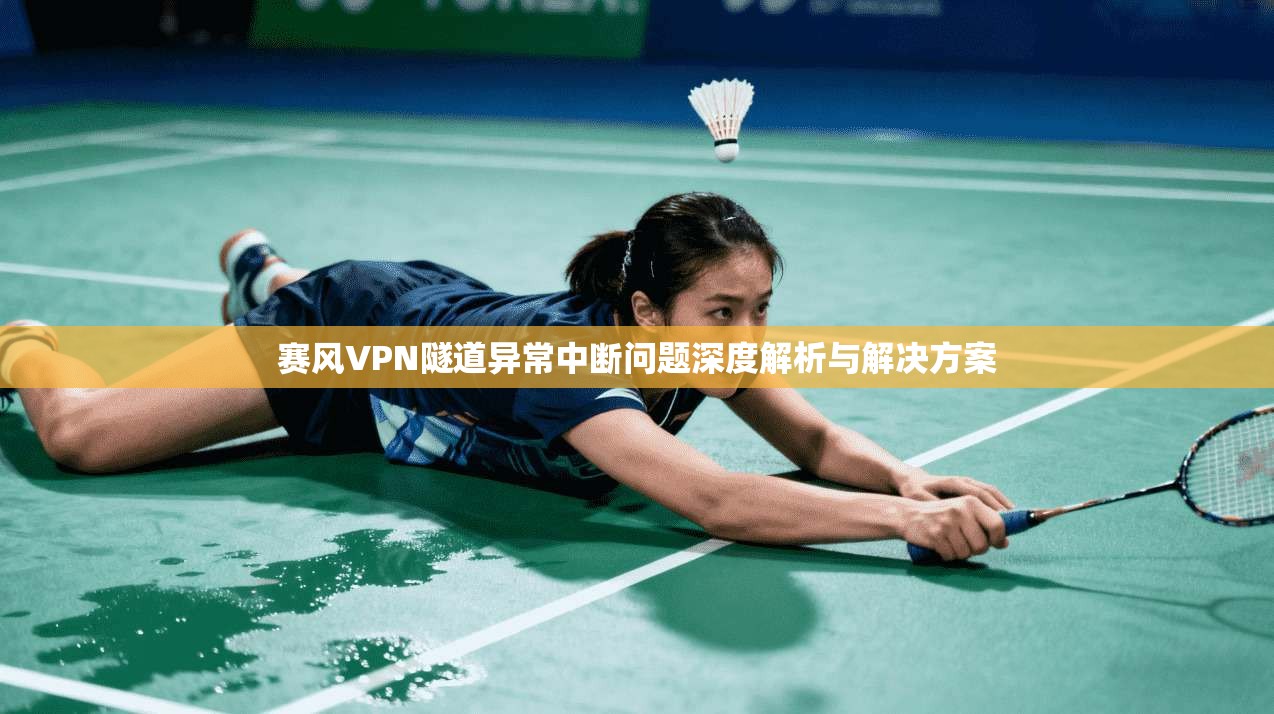赛风VPN隧道异常中断问题深度解析与解决方案