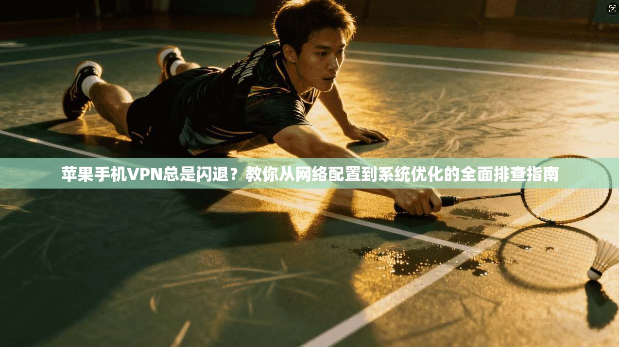 苹果手机VPN总是闪退？教你从网络配置到系统优化的全面排查指南