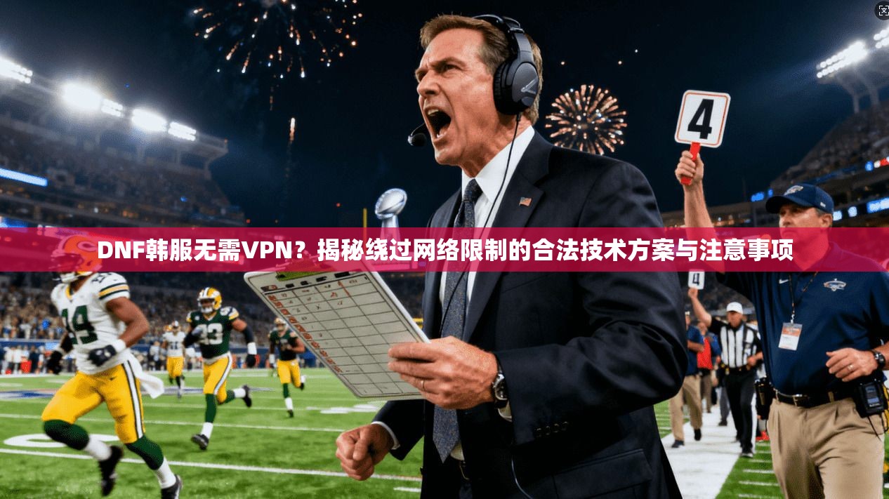 DNF韩服无需VPN?揭秘绕过网络限制的合法技术方案与注意事项 DNF韩服无需VPN?揭秘绕过网络限制的合法技术方案与注意事项