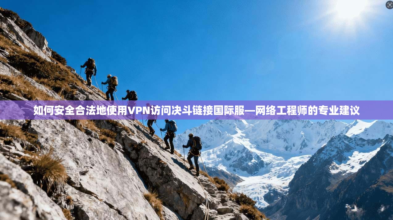 如何安全合法地使用VPN访问决斗链接国际服—网络工程师的专业建议