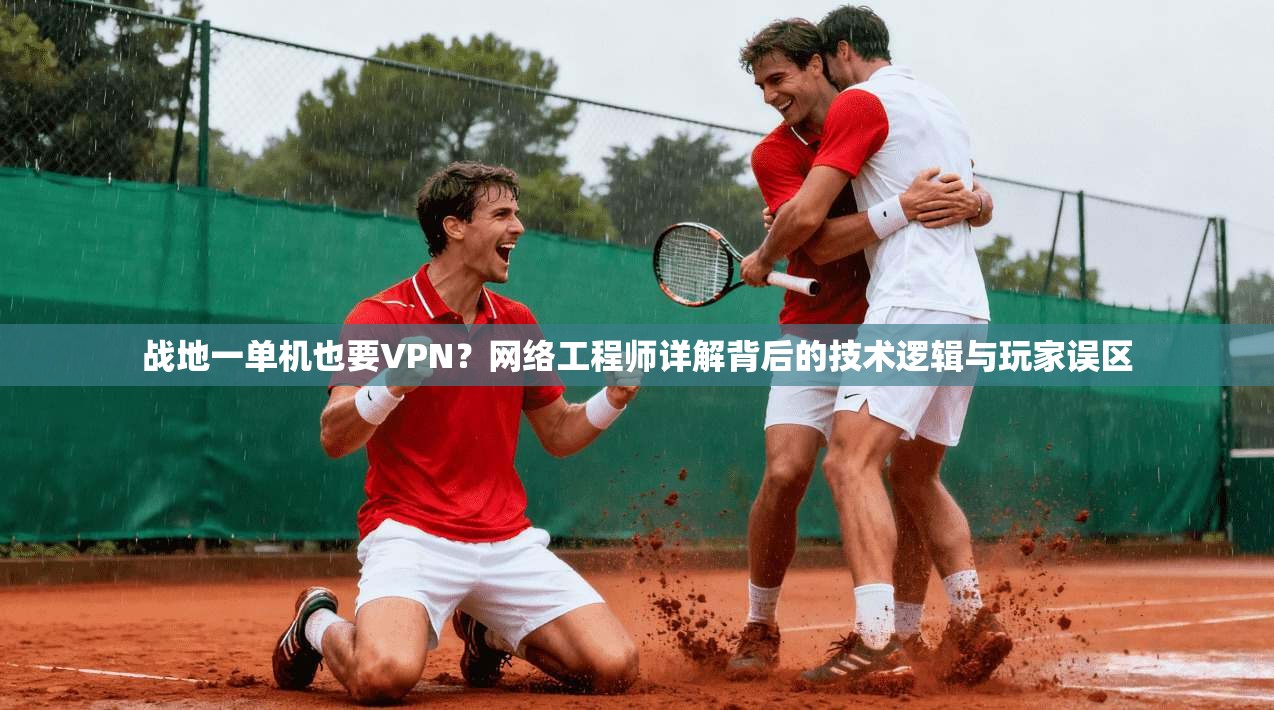 战地一单机也要VPN?网络工程师详解背后的技术逻辑与玩家误区 战地一单机也要VPN?网络工程师详解背后的技术逻辑与玩家误区