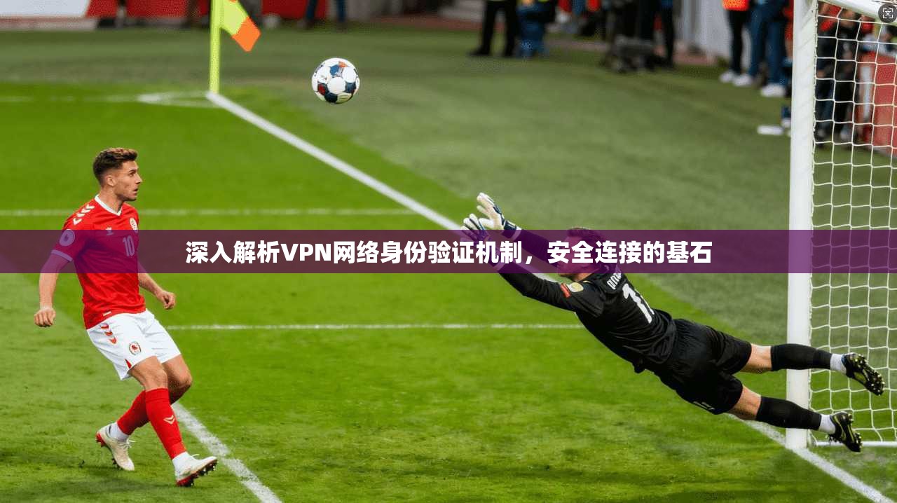 深入解析VPN网络身份验证机制,安全连接的基石