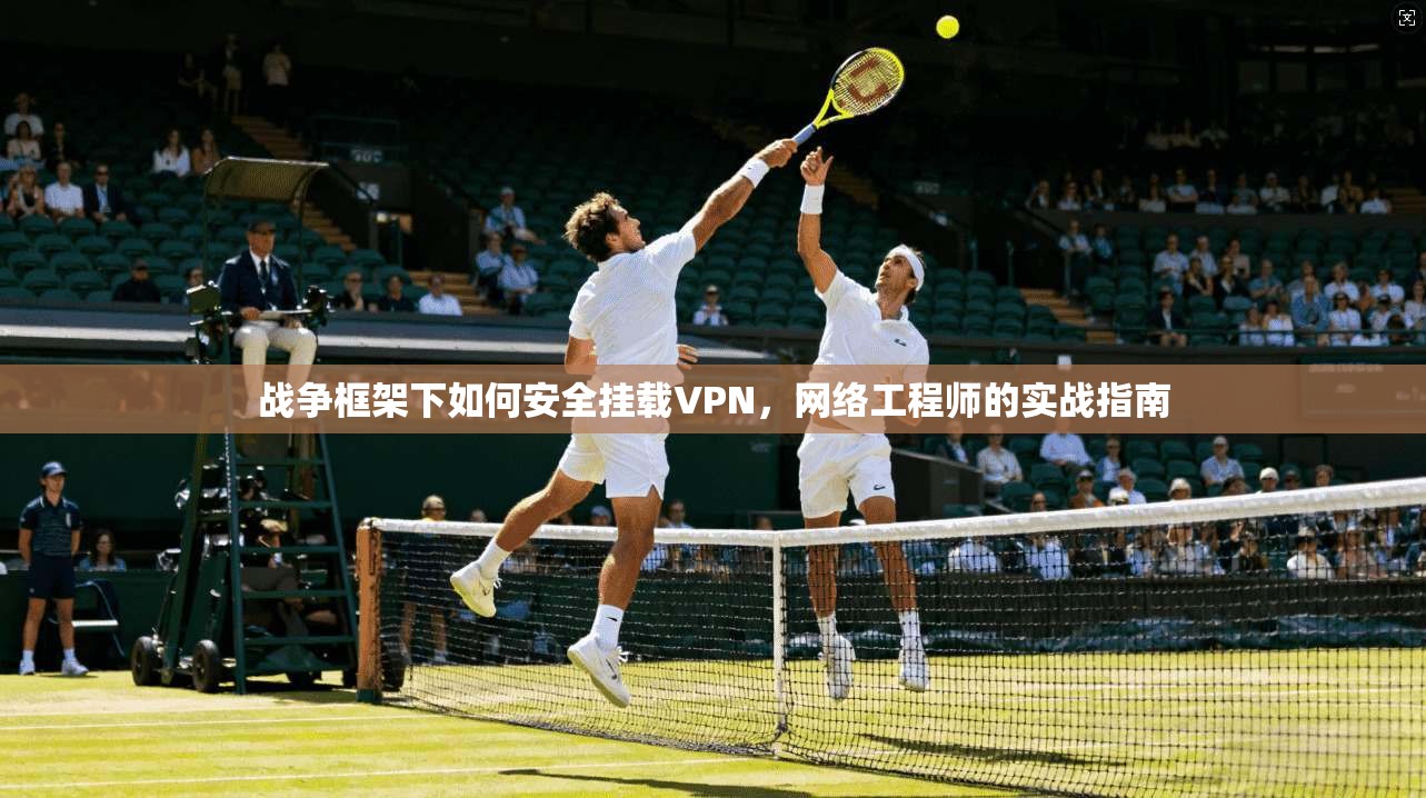 战争框架下如何安全挂载VPN，网络工程师的实战指南