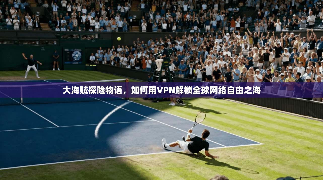 大海贼探险物语，如何用VPN解锁全球网络自由之海
