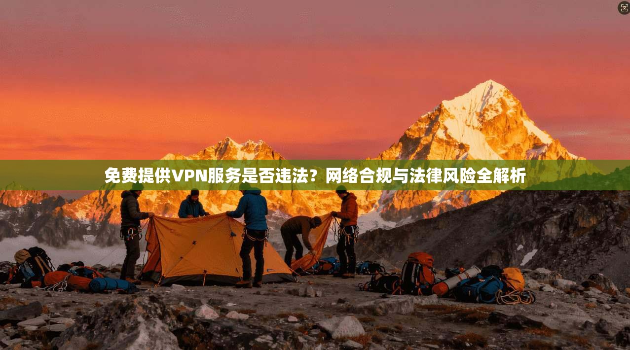 免费提供VPN服务是否违法？网络合规与法律风险全解析