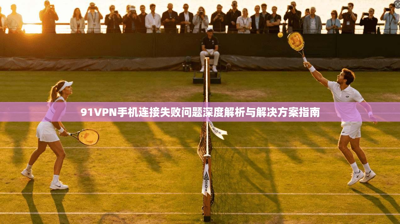 91VPN手机连接失败问题深度解析与解决方案指南