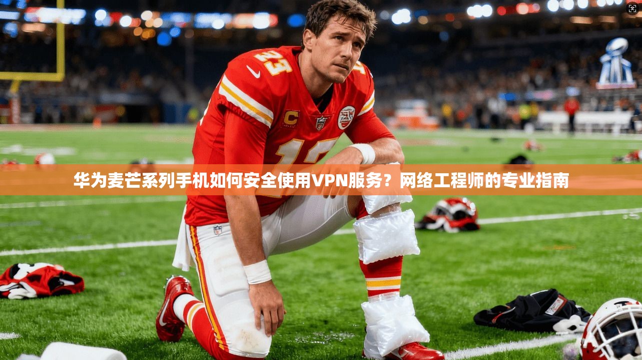 华为麦芒系列手机如何安全使用VPN服务?网络工程师的专业指南