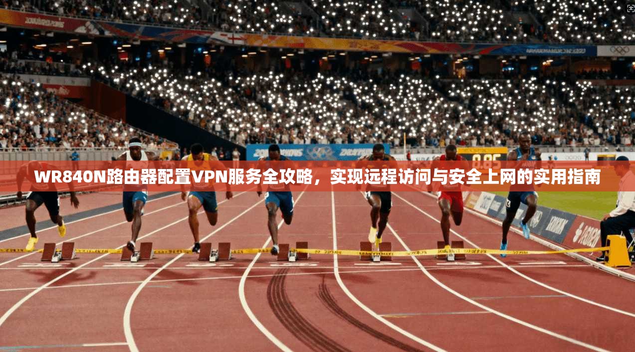 WR840N路由器配置VPN服务全攻略，实现远程访问与安全上网的实用指南