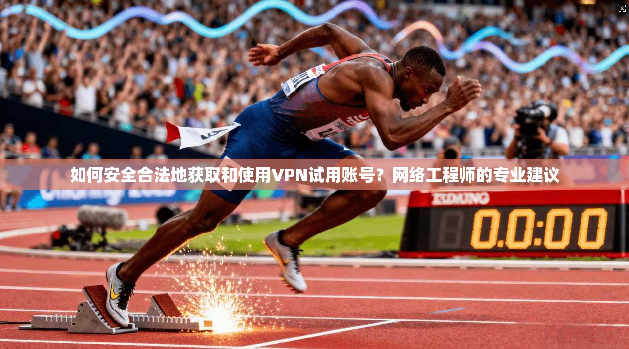 如何安全合法地获取和使用VPN试用账号？网络工程师的专业建议