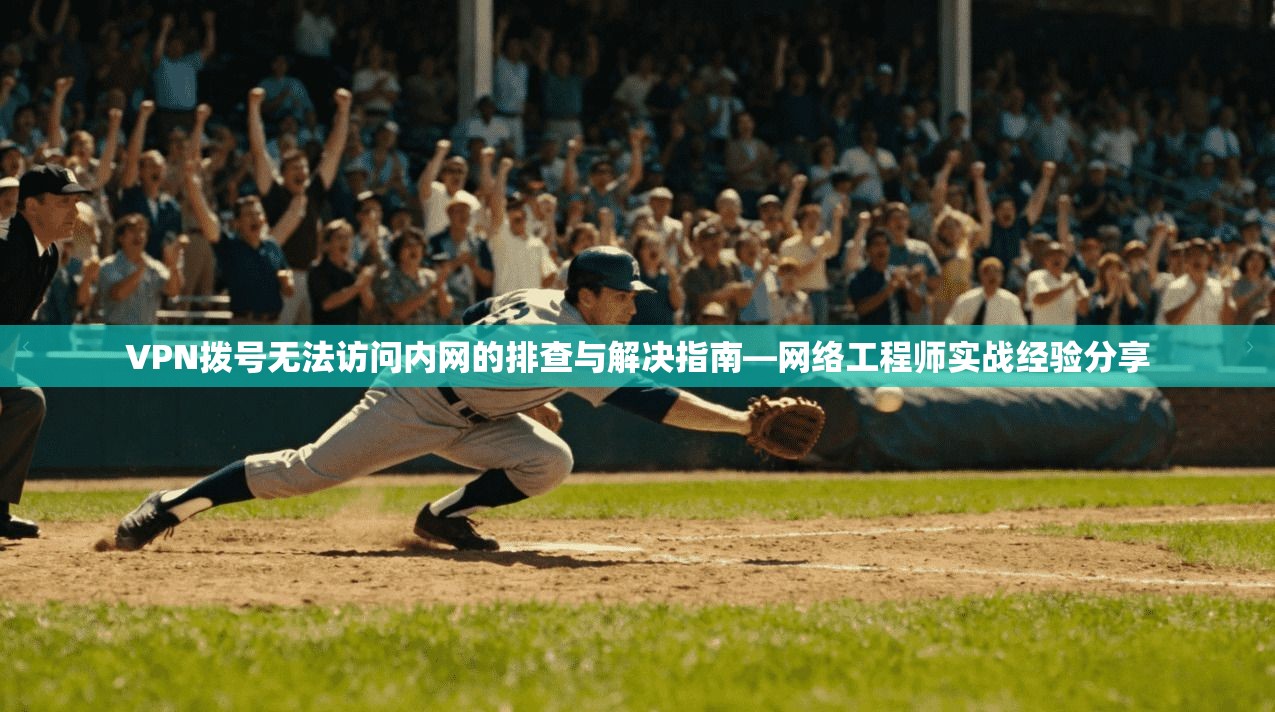 VPN拨号无法访问内网的排查与解决指南—网络工程师实战经验分享