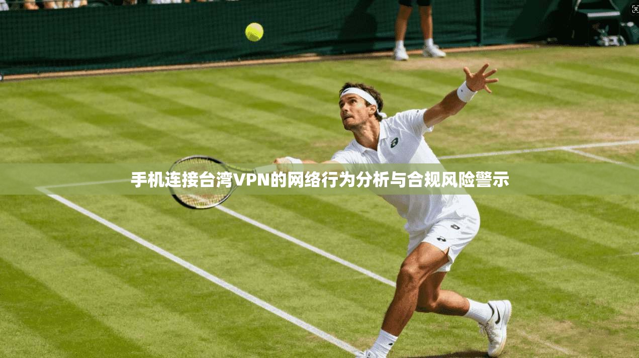 手机连接台湾VPN的网络行为分析与合规风险警示