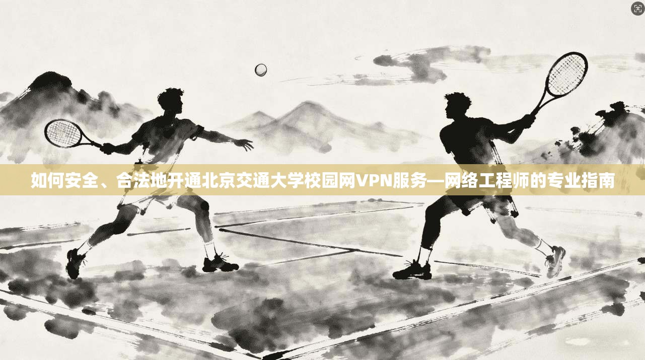 如何安全、合法地开通北京交通大学校园网VPN服务—网络工程师的专业指南