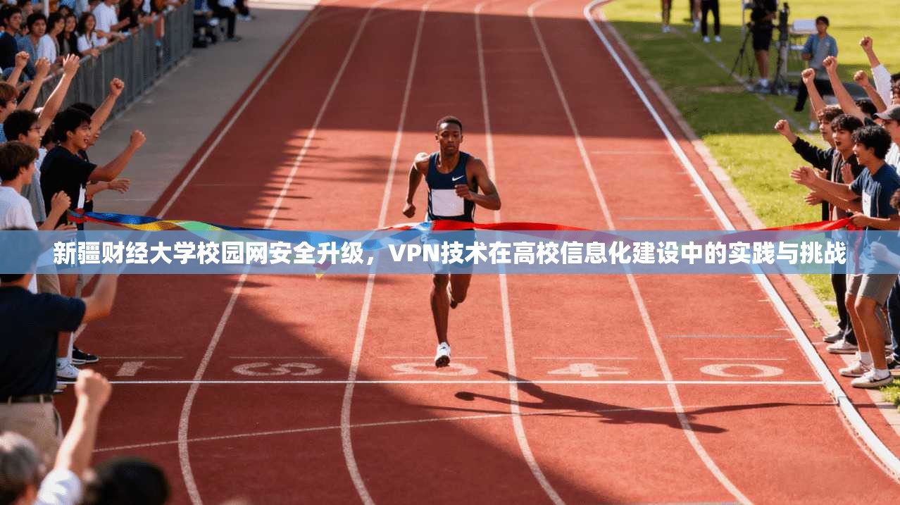新疆财经大学校园网安全升级，VPN技术在高校信息化建设中的实践与挑战