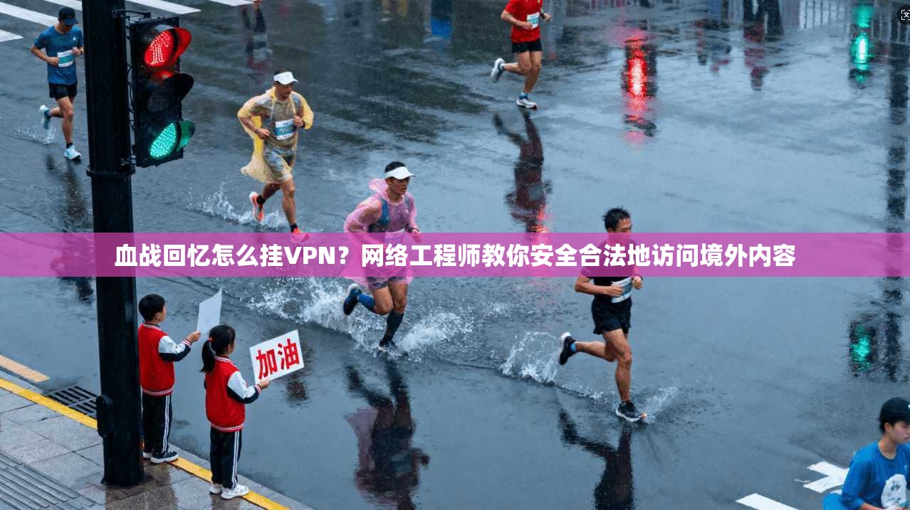 血战回忆怎么挂VPN？网络工程师教你安全合法地访问境外内容