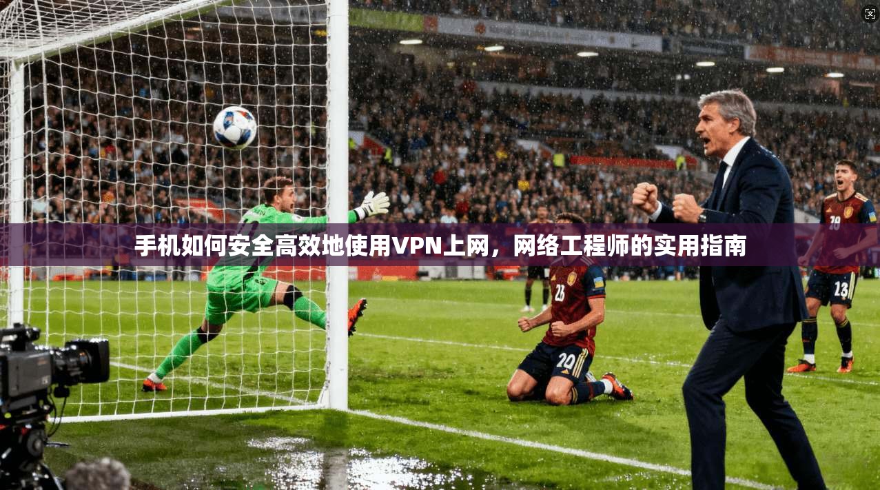 手机如何安全高效地使用VPN上网，网络工程师的实用指南