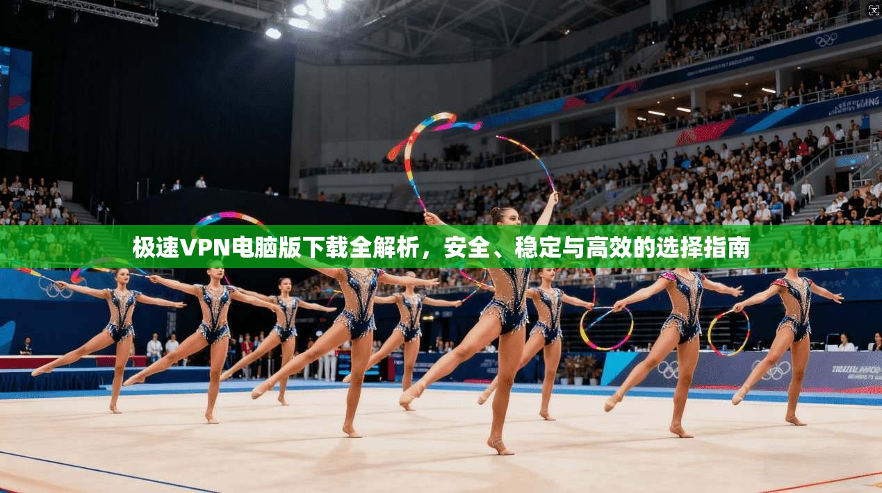 极速VPN电脑版下载全解析，安全、稳定与高效的选择指南