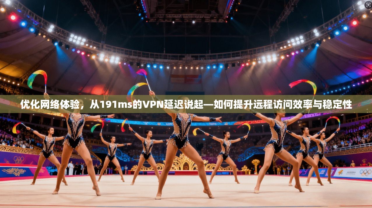 优化网络体验，从191ms的VPN延迟说起—如何提升远程访问效率与稳定性