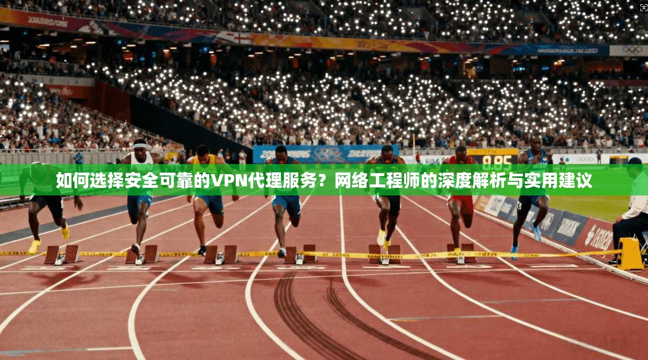 如何选择安全可靠的VPN代理服务?网络工程师的深度解析与实用建议