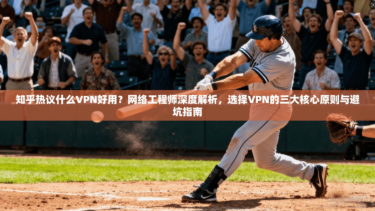 知乎热议什么VPN好用？网络工程师深度解析，选择VPN的三大核心原则与避坑指南