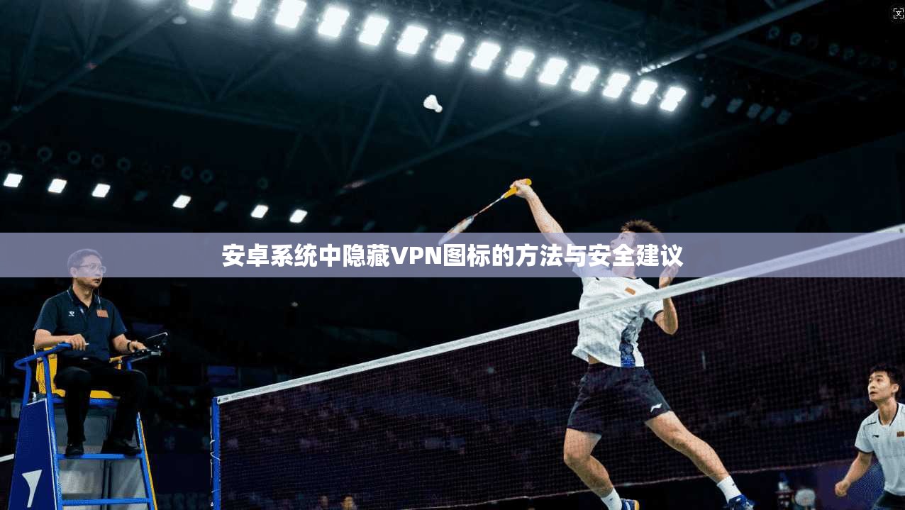 安卓系统中隐藏VPN图标的方法与安全建议