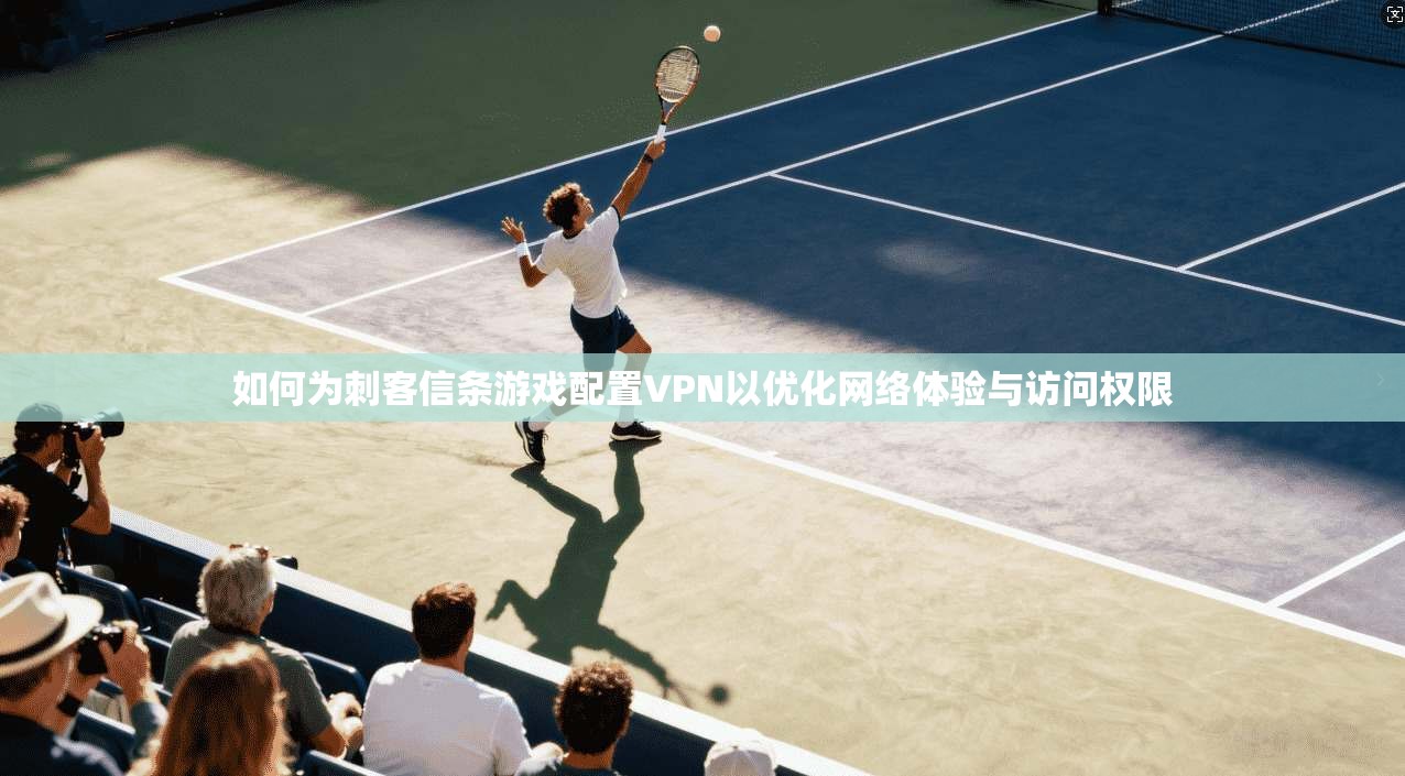 如何为刺客信条游戏配置VPN以优化网络体验与访问权限