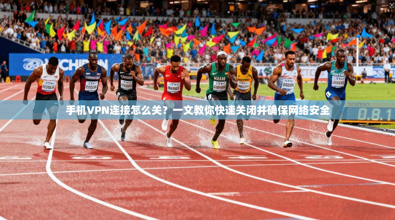 手机VPN连接怎么关?一文教你快速关闭并确保网络安全 手机VPN连接怎么关?一文教你快速关闭并确保网络安全