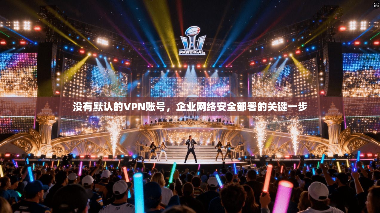没有默认的VPN账号，企业网络安全部署的关键一步