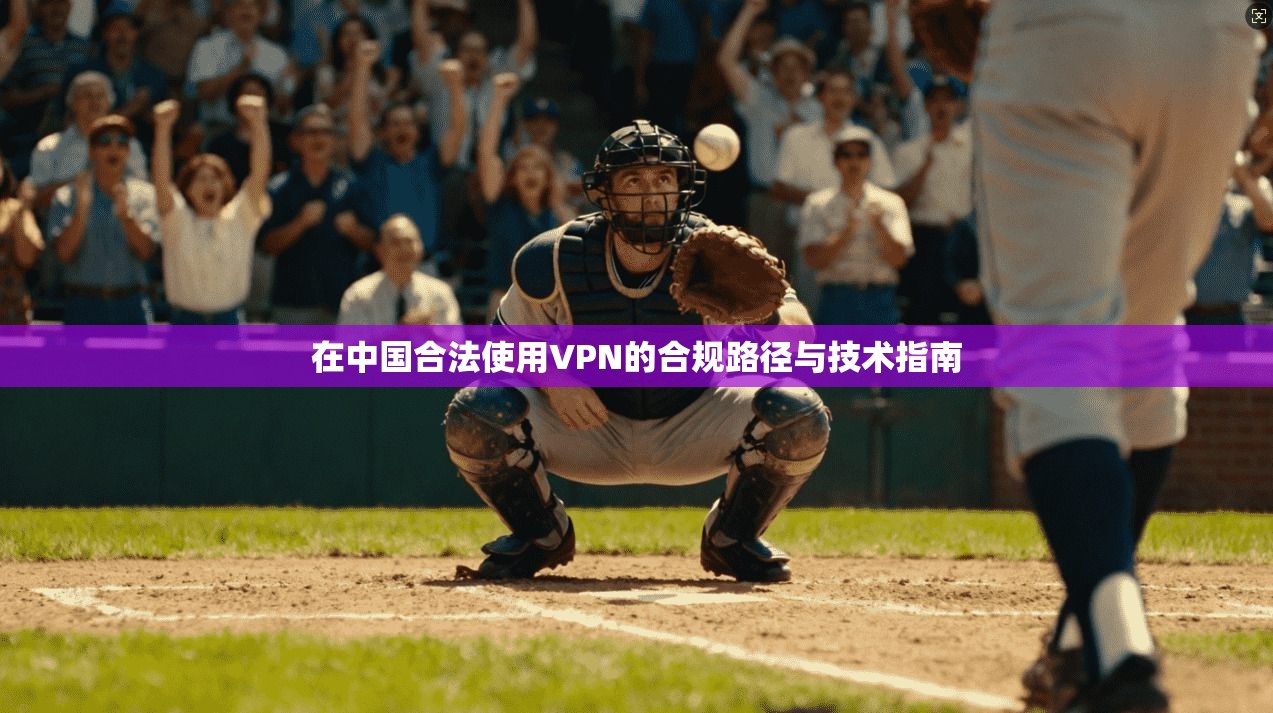 在中国合法使用VPN的合规路径与技术指南 在中国合法使用VPN的合规路径与技术指南