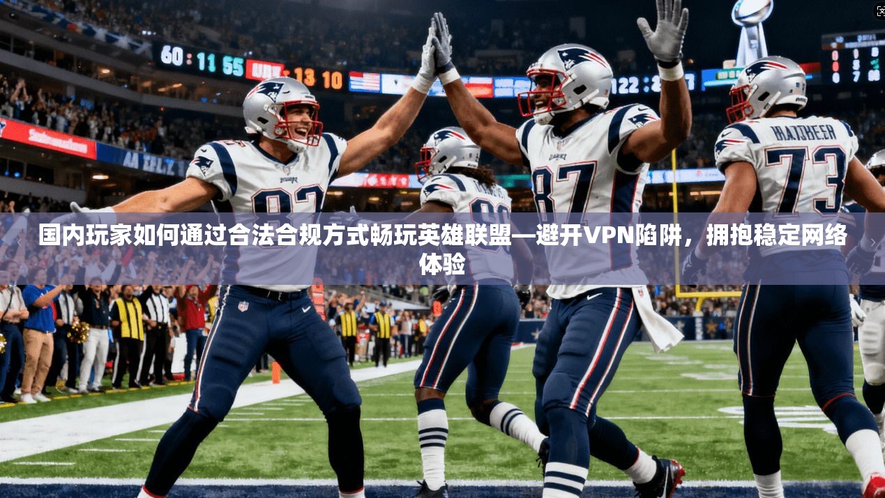国内玩家如何通过合法合规方式畅玩英雄联盟—避开VPN陷阱,拥抱稳定网络体验 国内玩家如何通过合法合规方式畅玩英雄联盟—避开VPN陷阱,拥抱稳定网络体验
