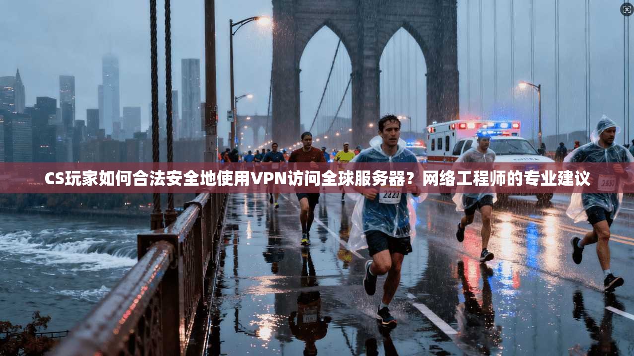 CS玩家如何合法安全地使用VPN访问全球服务器?网络工程师的专业建议