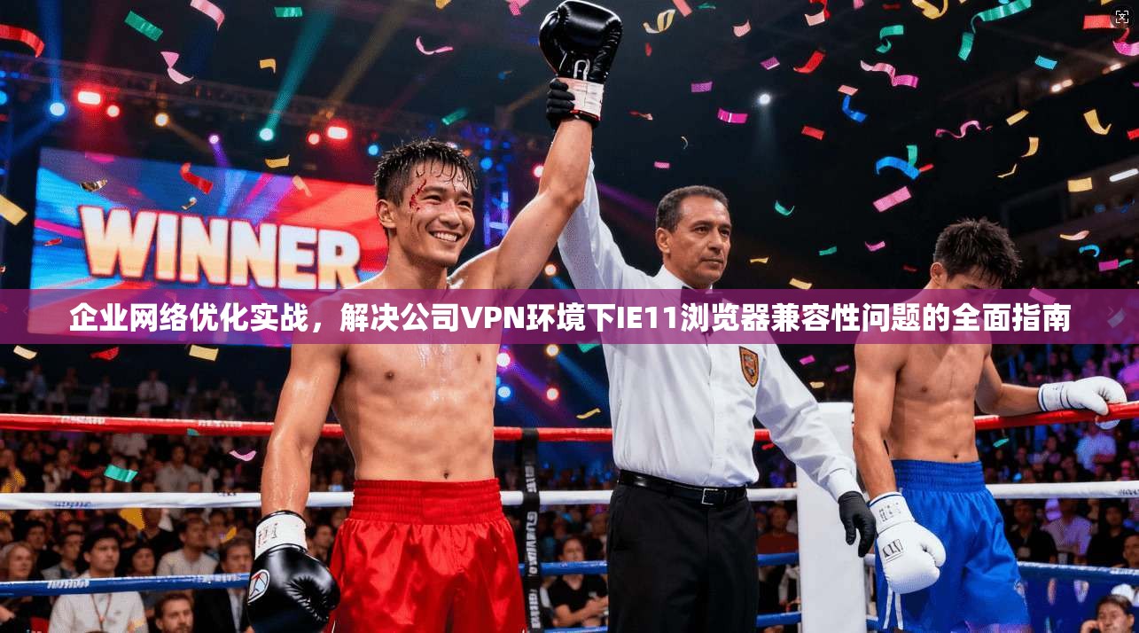 企业网络优化实战,解决公司VPN环境下IE11浏览器兼容性问题的全面指南