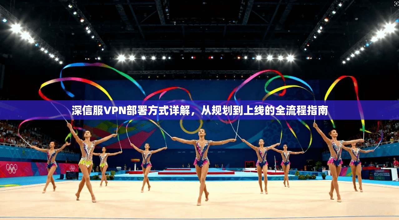 深信服VPN部署方式详解,从规划到上线的全流程指南