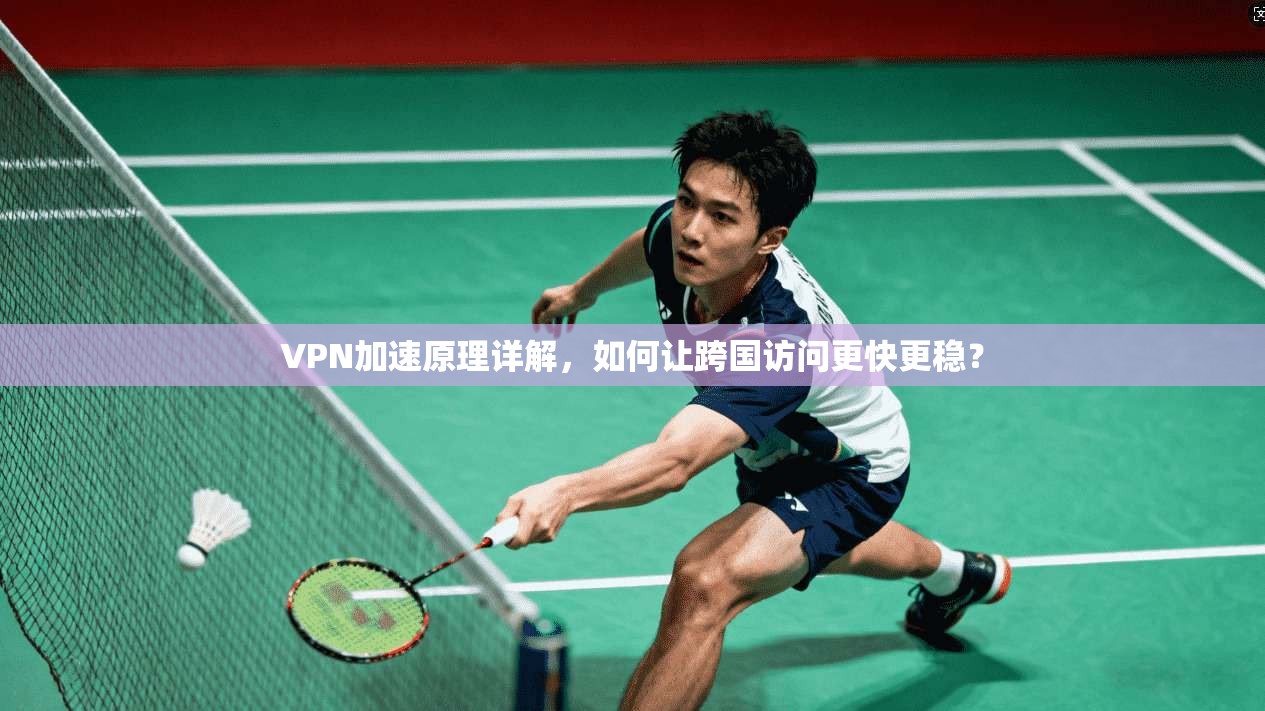 VPN加速原理详解，如何让跨国访问更快更稳？