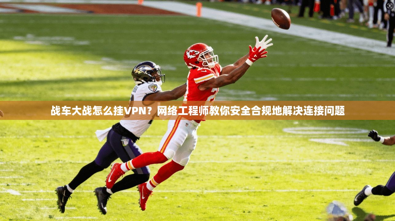 战车大战怎么挂VPN？网络工程师教你安全合规地解决连接问题