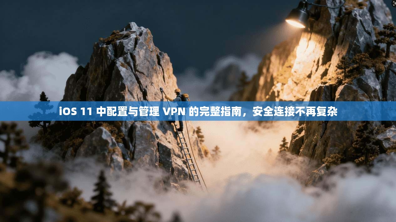 iOS 11 中配置与管理 VPN 的完整指南，安全连接不再复杂