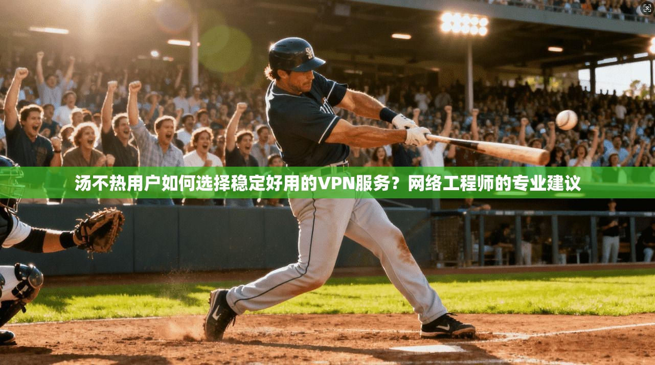 汤不热用户如何选择稳定好用的VPN服务?网络工程师的专业建议