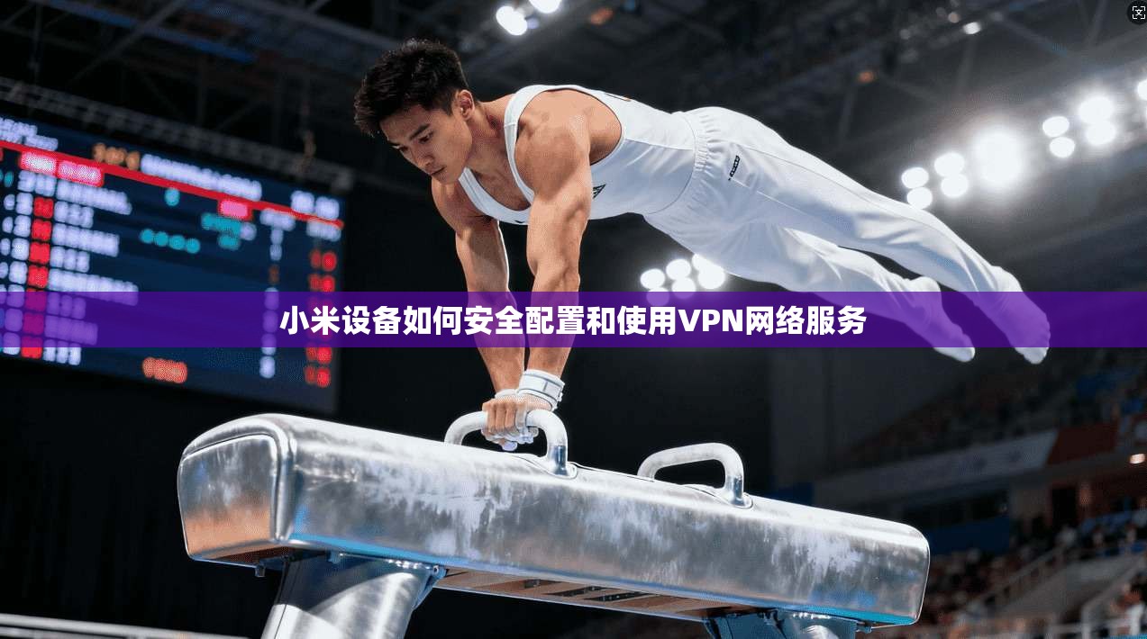 小米设备如何安全配置和使用VPN网络服务