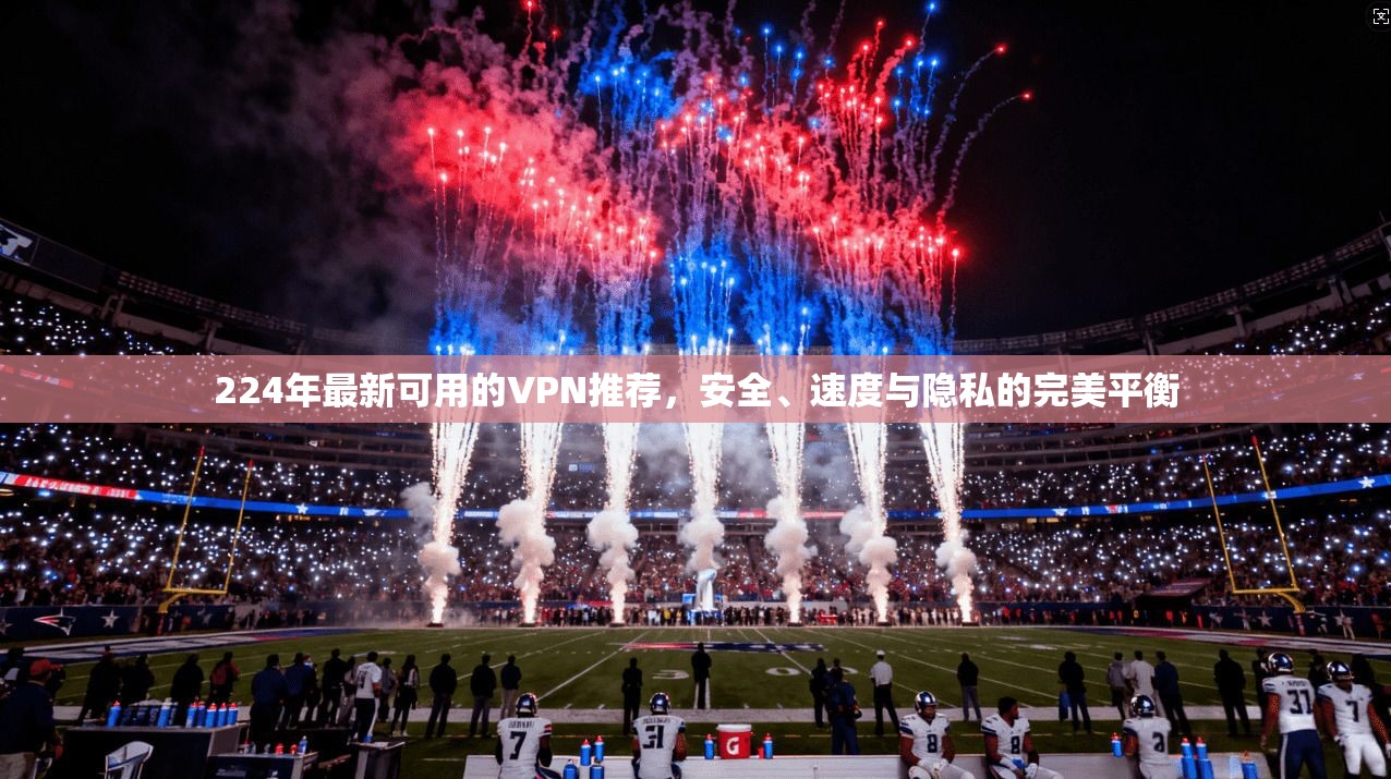 224年最新可用的VPN推荐，安全、速度与隐私的完美平衡