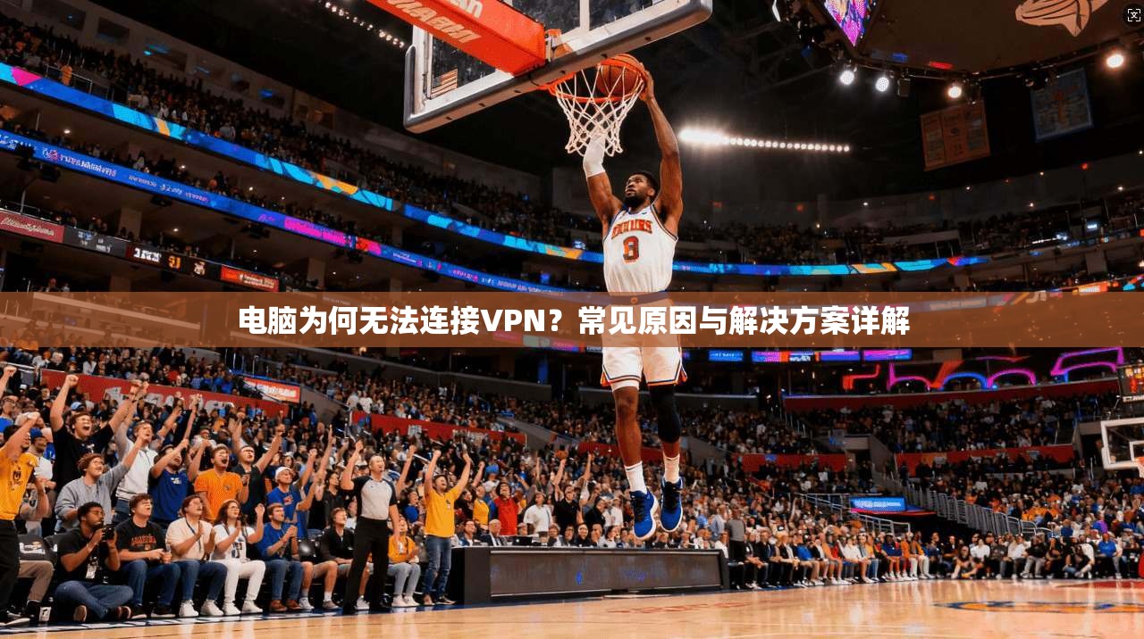 电脑为何无法连接VPN？常见原因与解决方案详解