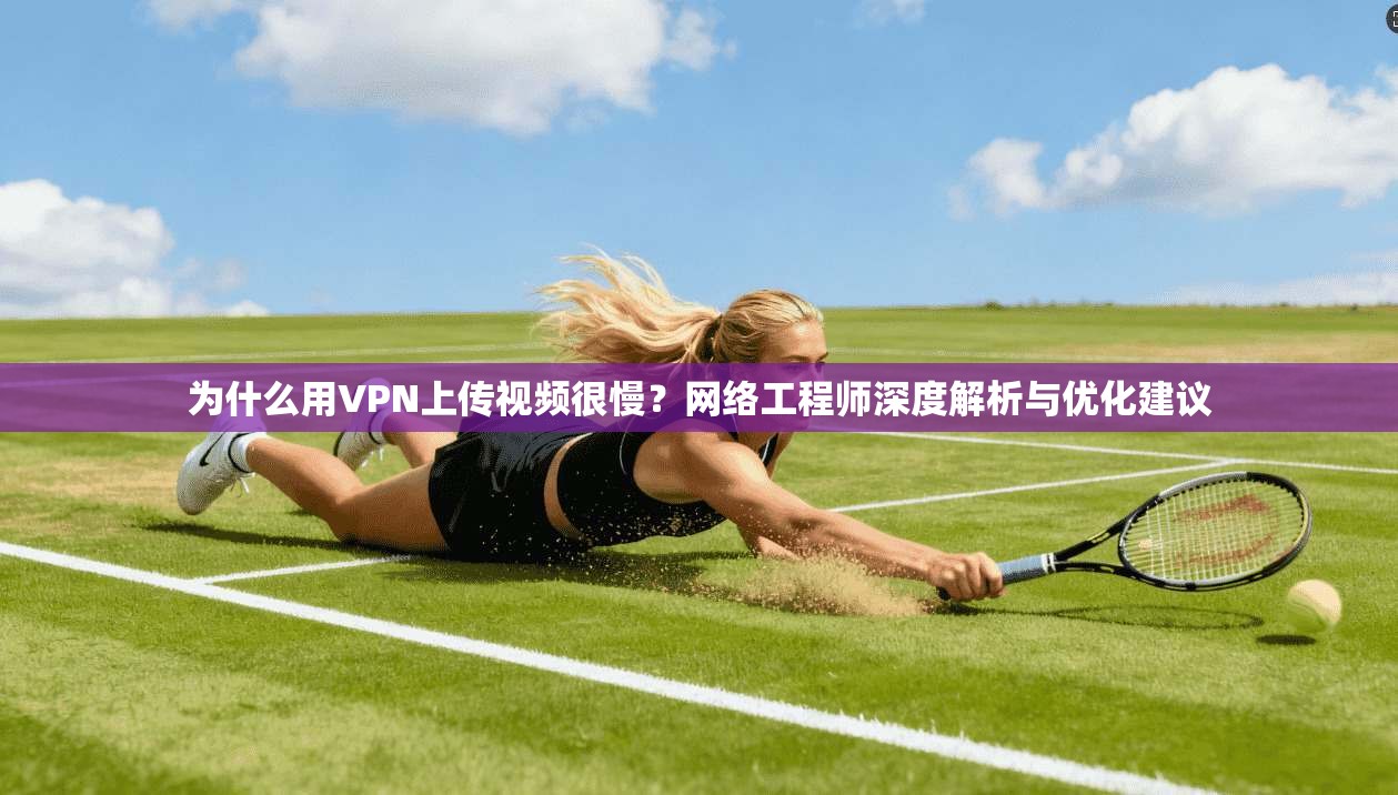 为什么用VPN上传视频很慢？网络工程师深度解析与优化建议