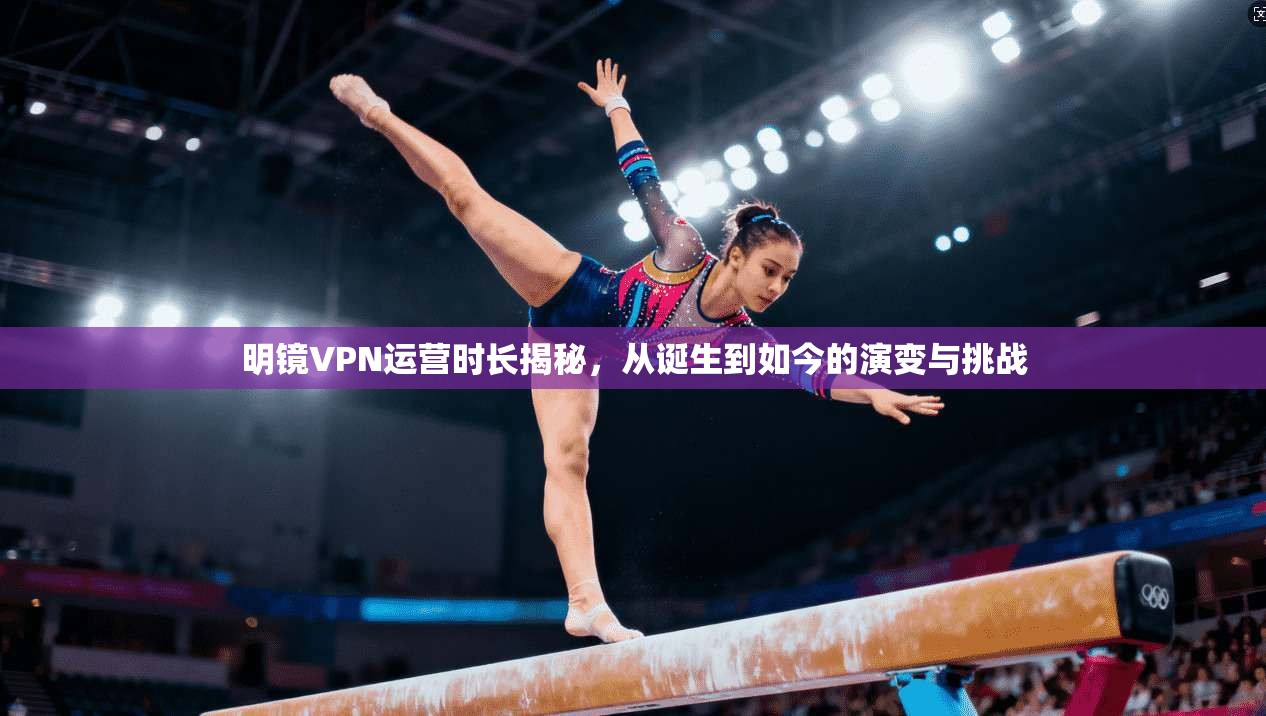 明镜VPN运营时长揭秘，从诞生到如今的演变与挑战