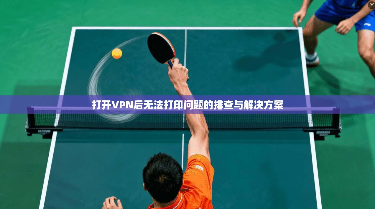 打开VPN后无法打印问题的排查与解决方案