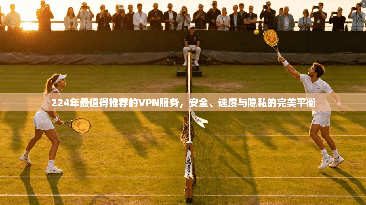 224年最值得推荐的VPN服务,安全、速度与隐私的完美平衡 224年最值得推荐的VPN服务,安全、速度与隐私的完美平衡