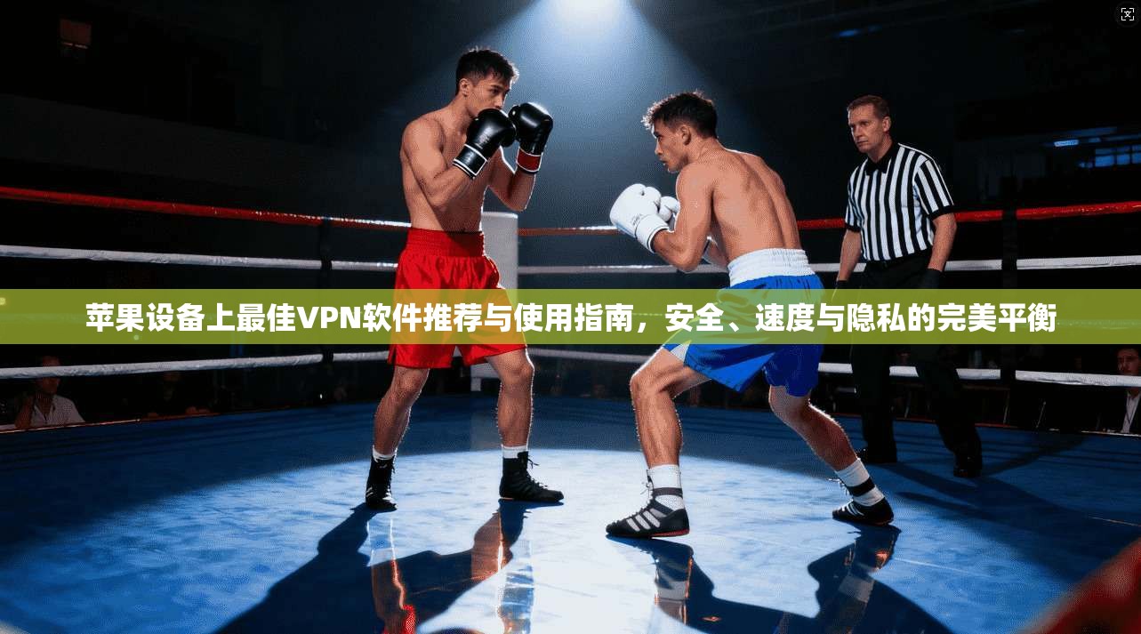 苹果设备上最佳VPN软件推荐与使用指南，安全、速度与隐私的完美平衡