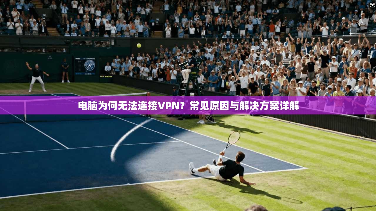 电脑为何无法连接VPN？常见原因与解决方案详解