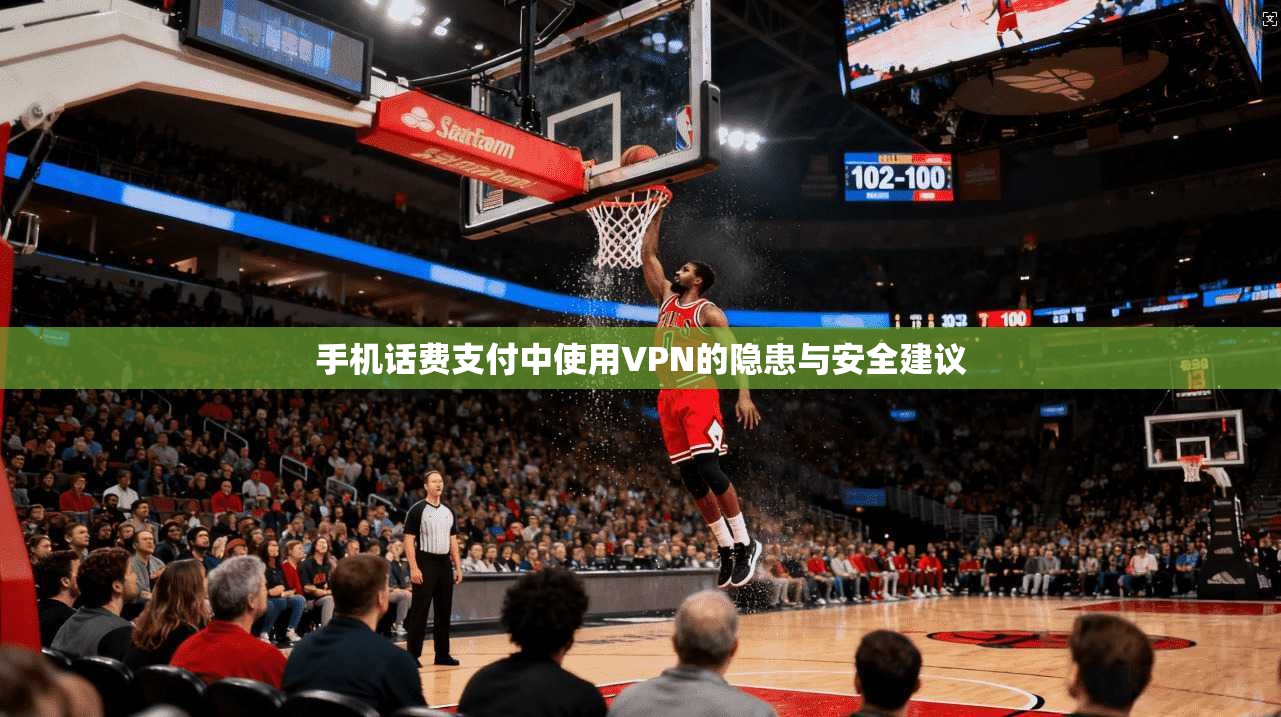 手机话费支付中使用VPN的隐患与安全建议