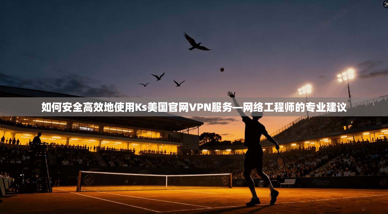 如何安全高效地使用Ks美国官网VPN服务—网络工程师的专业建议